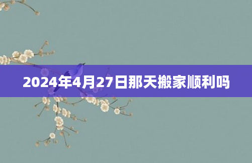 2024年4月27日那天搬家顺利吗