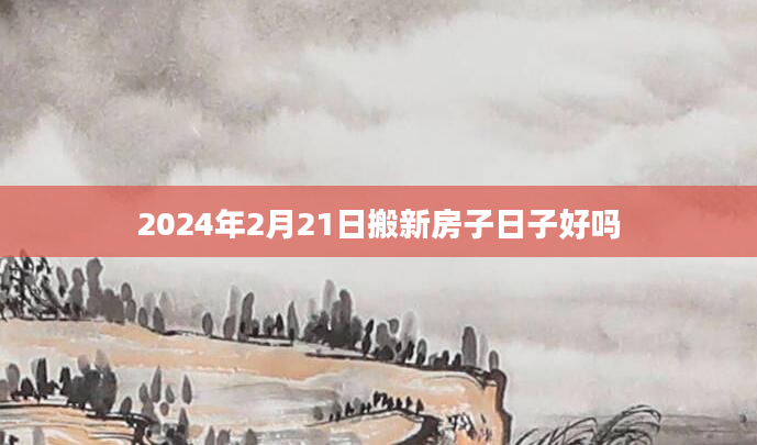 2024年2月21日搬新房子日子好吗
