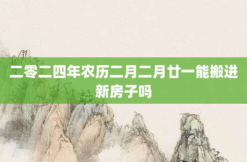 二零二四年农历二月二月廿一能搬进新房子吗
