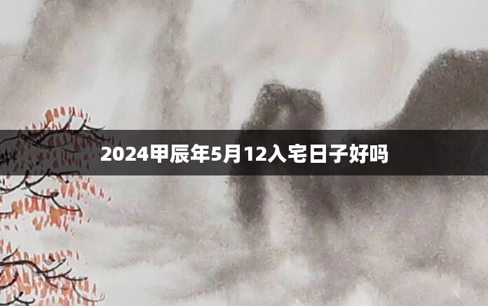 2024甲辰年5月12入宅日子好吗