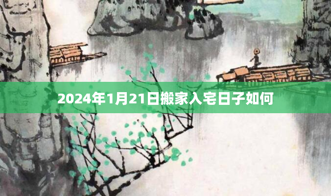 2024年1月21日搬家入宅日子如何
