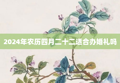 2024年农历四月二十二适合办婚礼吗