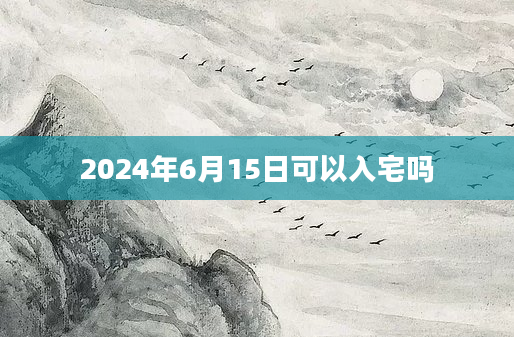 2024年6月15日可以入宅吗