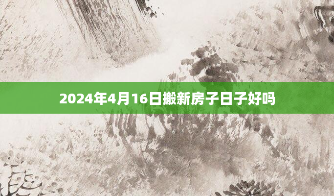2024年4月16日搬新房子日子好吗