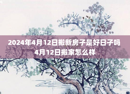 2024年4月12日搬新房子是好日子吗 4月12日搬家怎么样