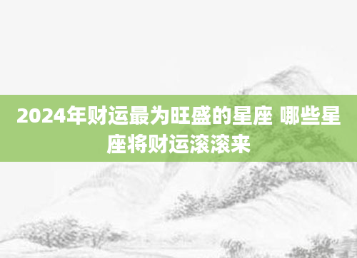 2024年财运最为旺盛的星座 哪些星座将财运滚滚来