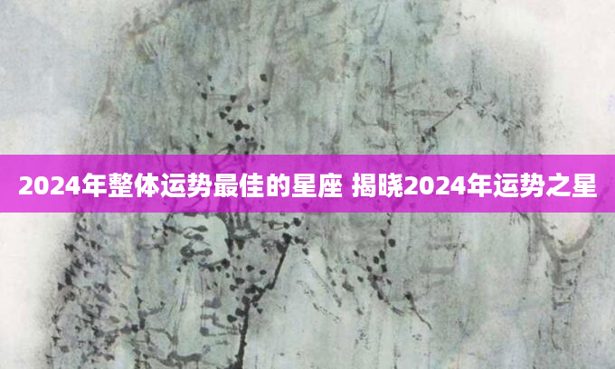 2024年整体运势最佳的星座 揭晓2024年运势之星