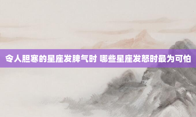 令人胆寒的星座发脾气时 哪些星座发怒时最为可怕