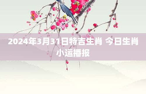 2024年3月31日特吉生肖 今日生肖小运播报