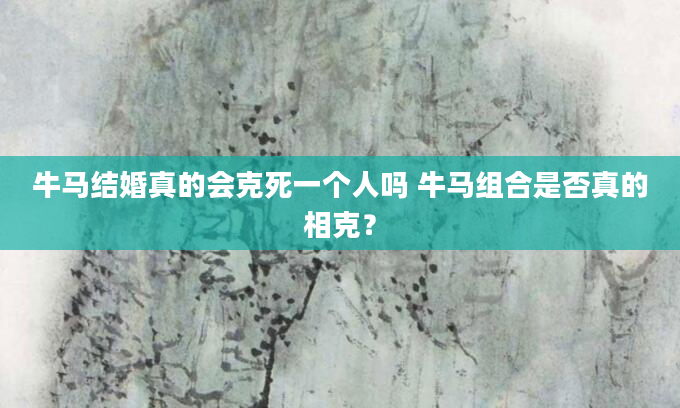 牛马结婚真的会克死一个人吗 牛马组合是否真的相克？