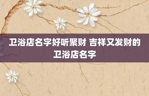 卫浴店名字好听聚财 吉祥又发财的卫浴店名字