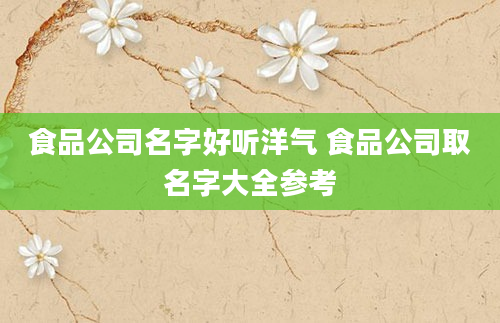 食品公司名字好听洋气 食品公司取名字大全参考