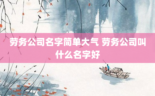 劳务公司名字简单大气 劳务公司叫什么名字好