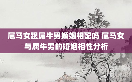 属马女跟属牛男婚姻相配吗 属马女与属牛男的婚姻相性分析