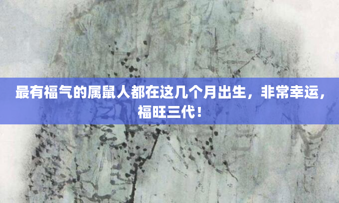 最有福气的属鼠人都在这几个月出生，非常幸运，福旺三代！