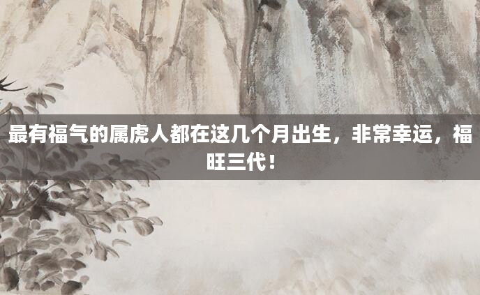 最有福气的属虎人都在这几个月出生，非常幸运，福旺三代！