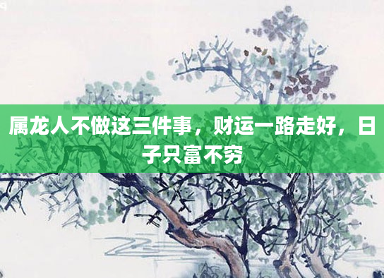 属龙人不做这三件事，财运一路走好，日子只富不穷