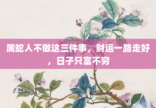 属蛇人不做这三件事，财运一路走好，日子只富不穷