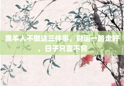 属羊人不做这三件事，财运一路走好，日子只富不穷