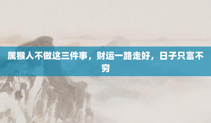 属猴人不做这三件事，财运一路走好，日子只富不穷