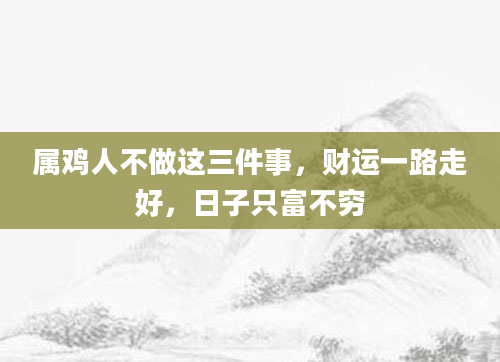 属鸡人不做这三件事，财运一路走好，日子只富不穷
