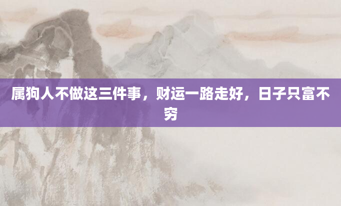 属狗人不做这三件事，财运一路走好，日子只富不穷