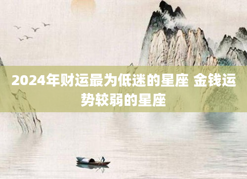 2024年财运最为低迷的星座 金钱运势较弱的星座