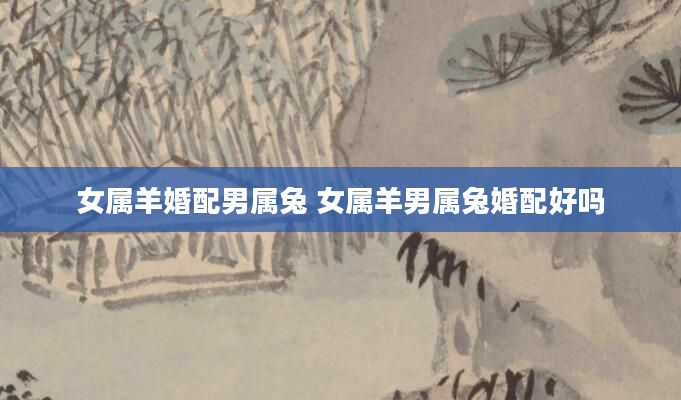女属羊婚配男属兔 女属羊男属兔婚配好吗