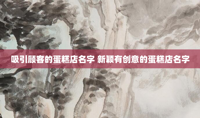 吸引顾客的蛋糕店名字 新颖有创意的蛋糕店名字