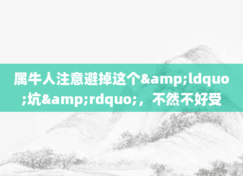 属牛人注意避掉这个&ldquo;坑&rdquo;，不然不好受
