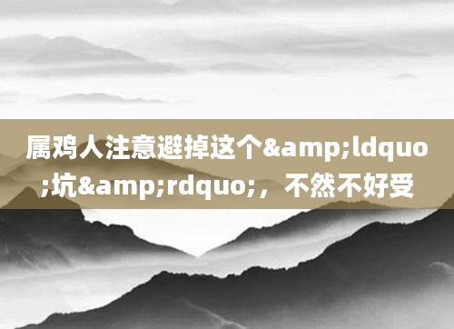 属鸡人注意避掉这个&ldquo;坑&rdquo;，不然不好受