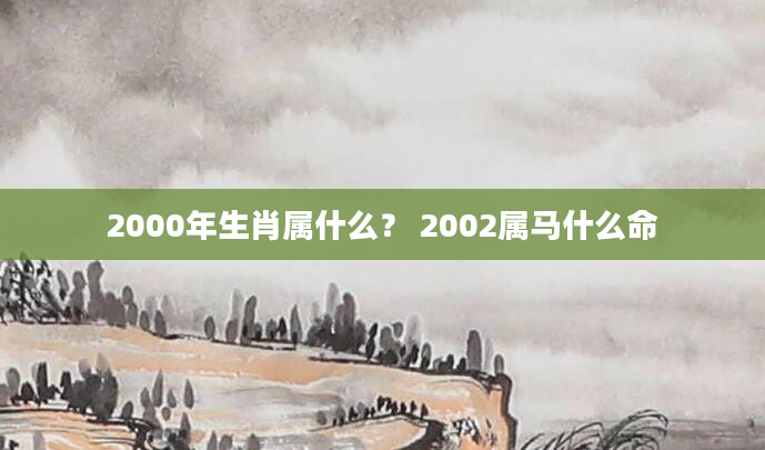 2000年生肖属什么？ 2002属马什么命