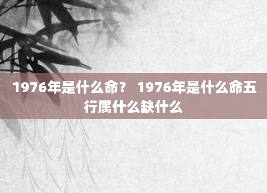 1976年是什么命？ 1976年是什么命五行属什么缺什么