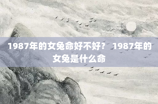 1987年的女兔命好不好？ 1987年的女兔是什么命