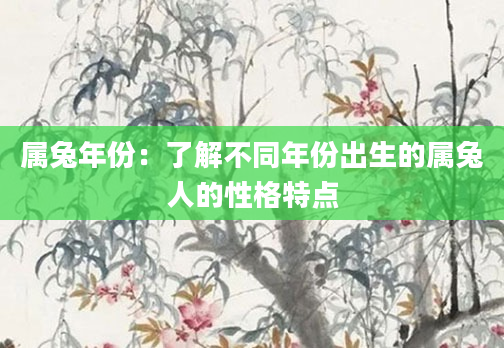 属兔年份：了解不同年份出生的属兔人的性格特点