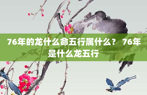 76年的龙什么命五行属什么？ 76年是什么龙五行