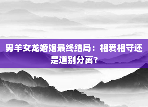 男羊女龙婚姻最终结局：相爱相守还是道别分离？