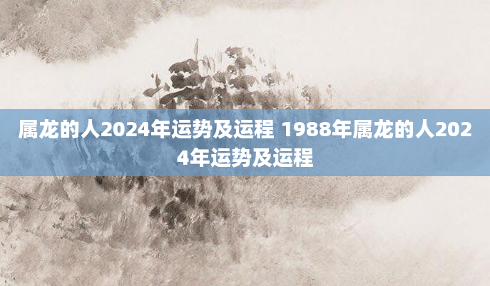 属龙的人2024年运势及运程 1988年属龙的人2024年运势及运程