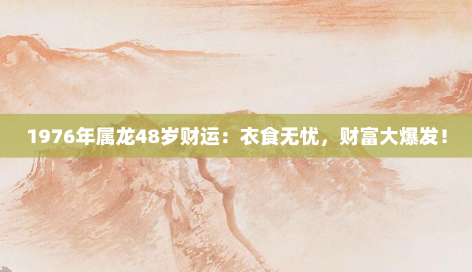 1976年属龙48岁财运：衣食无忧，财富大爆发！