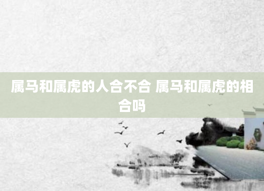 属马和属虎的人合不合 属马和属虎的相合吗