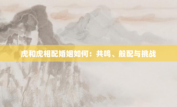 虎和虎相配婚姻如何：共鸣、般配与挑战