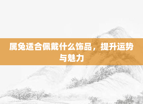 属兔适合佩戴什么饰品，提升运势与魅力