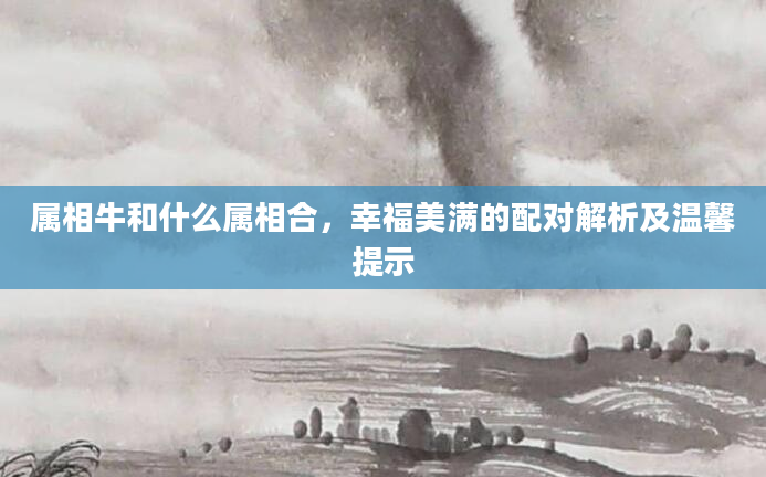 属相牛和什么属相合，幸福美满的配对解析及温馨提示