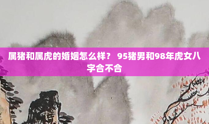 属猪和属虎的婚姻怎么样？ 95猪男和98年虎女八字合不合