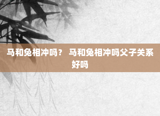马和兔相冲吗？ 马和兔相冲吗父子关系好吗