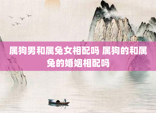 属狗男和属兔女相配吗 属狗的和属兔的婚姻相配吗
