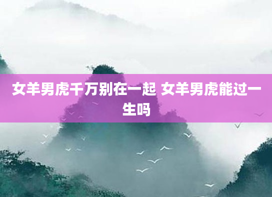女羊男虎千万别在一起 女羊男虎能过一生吗