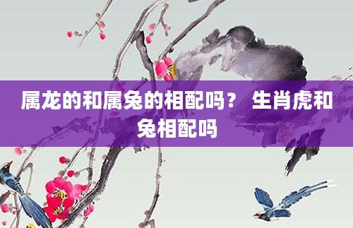 属龙的和属兔的相配吗？ 生肖虎和兔相配吗