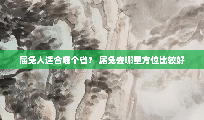 属兔人适合哪个省？ 属兔去哪里方位比较好