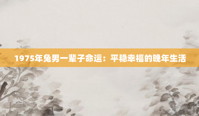 1975年兔男一辈子命运：平稳幸福的晚年生活